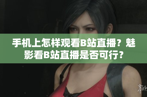 手機(jī)上怎樣觀(guān)看B站直播？魅影看B站直播是否可行？