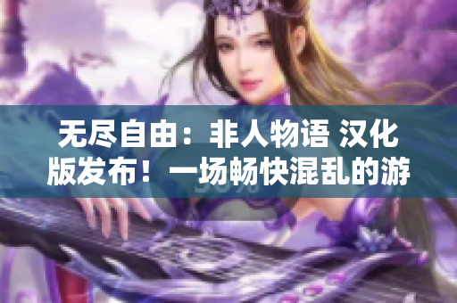 無(wú)盡自由：非人物語(yǔ) 漢化版發(fā)布！一場(chǎng)暢快混亂的游戲體驗(yàn)等你來(lái)探索！