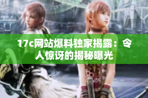 17c網(wǎng)站爆料獨(dú)家揭露：令人驚訝的揭秘曝光