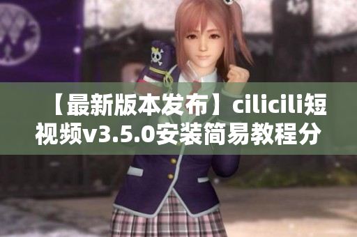 【最新版本發(fā)布】cilicili短視頻v3.5.0安裝簡(jiǎn)易教程分享