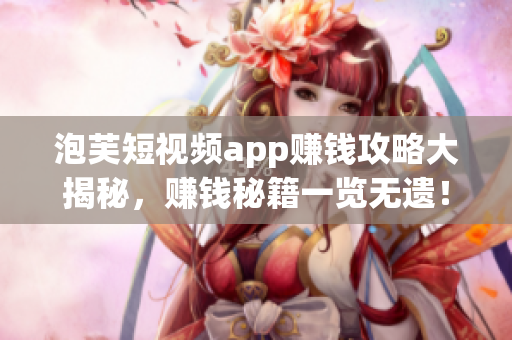泡芙短視頻app賺錢攻略大揭秘，賺錢秘籍一覽無遺！