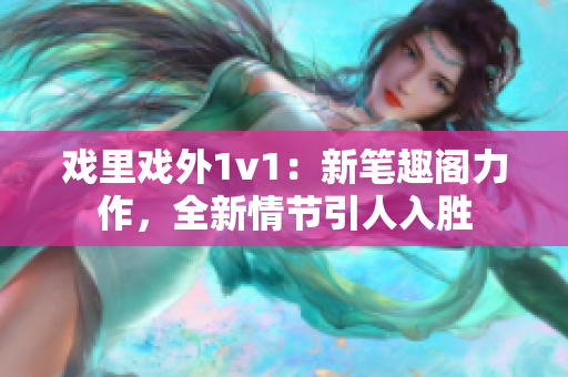 戲里戲外1v1：新筆趣閣力作，全新情節(jié)引人入勝