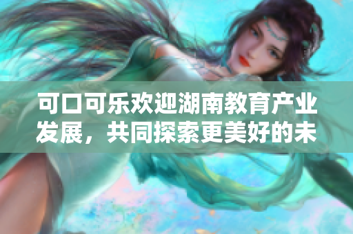 可口可樂歡迎湖南教育產業(yè)發(fā)展，共同探索更美好的未來
