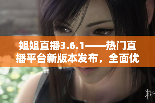姐姐直播3.6.1——熱門直播平臺新版本發(fā)布，全面優(yōu)化用戶體驗