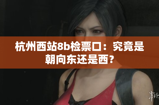 杭州西站8b檢票口：究竟是朝向東還是西？