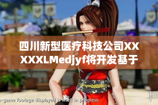 四川新型醫(yī)療科技公司XXXXXLMedjyf將開發(fā)基于大數據和人工智能技術的醫(yī)療產品
