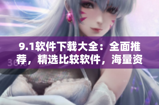 9.1軟件下載大全：全面推薦，精選比較軟件，海量資源一網(wǎng)打盡
