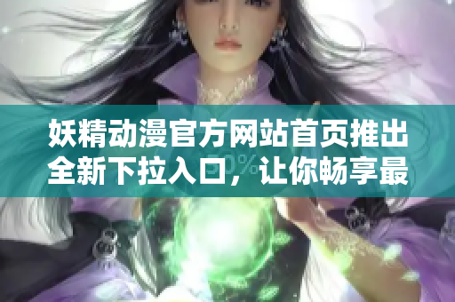 妖精動(dòng)漫官方網(wǎng)站首頁推出全新下拉入口，讓你暢享最新動(dòng)漫資訊和精彩影視內(nèi)容