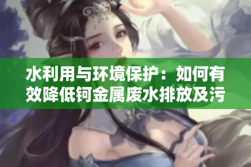 水利用與環(huán)境保護(hù)：如何有效降低鈳金屬廢水排放及污染物治理？