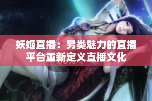 妖姬直播：另類魅力的直播平臺重新定義直播文化