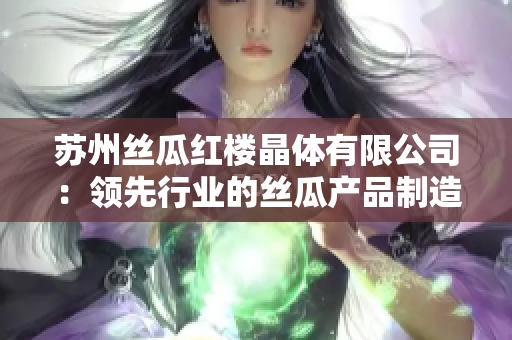 蘇州絲瓜紅樓晶體有限公司：領先行業(yè)的絲瓜產品制造商及供應商