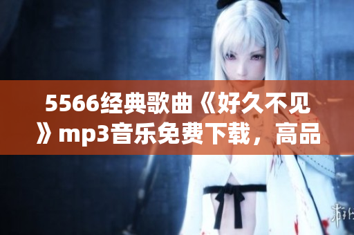 5566經(jīng)典歌曲《好久不見》mp3音樂免費下載，高品質(zhì)無損音質(zhì)享受