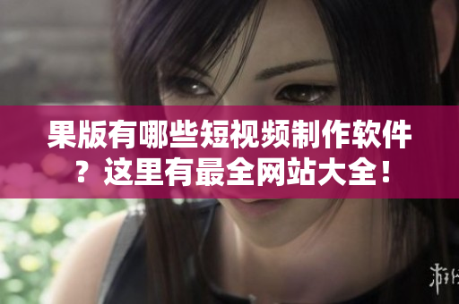 果版有哪些短視頻制作軟件？這里有最全網(wǎng)站大全！