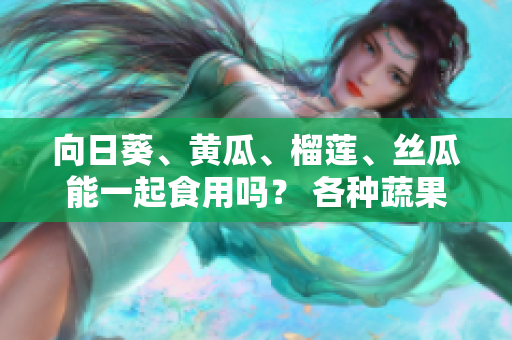 向日葵、黃瓜、榴蓮、絲瓜能一起食用嗎？ 各種蔬果營(yíng)養(yǎng)搭配分析