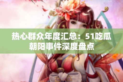 熱心群眾年度匯總：51吃瓜朝陽(yáng)事件深度盤點(diǎn)