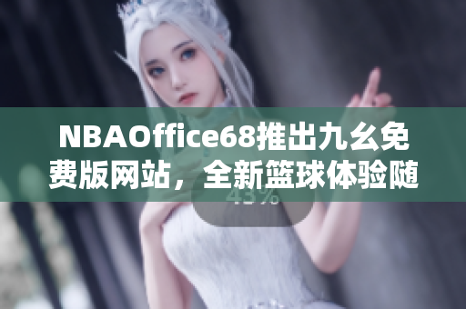 NBAOffice68推出九幺免費(fèi)版網(wǎng)站，全新籃球體驗(yàn)隨您暢玩