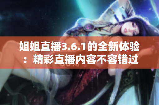 姐姐直播3.6.1的全新體驗：精彩直播內(nèi)容不容錯過