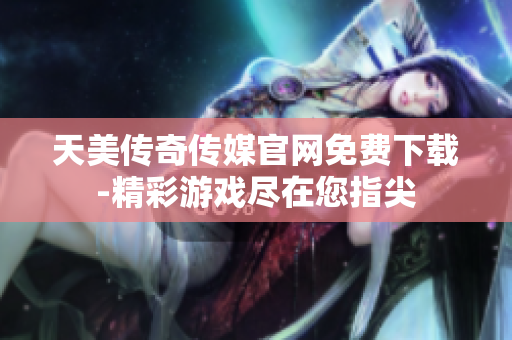 天美傳奇?zhèn)髅焦倬W(wǎng)免費(fèi)下載-精彩游戲盡在您指尖