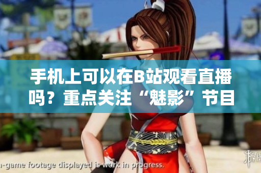 手機(jī)上可以在B站觀看直播嗎？重點(diǎn)關(guān)注“魅影”節(jié)目