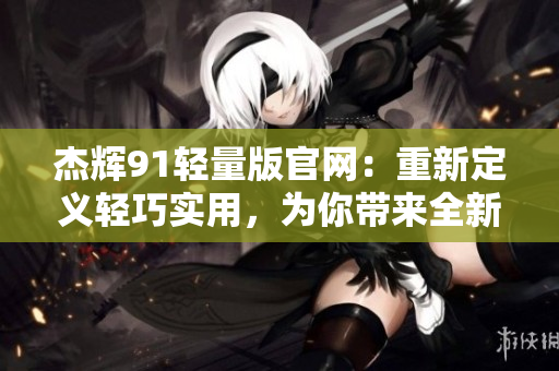杰輝91輕量版官網(wǎng)：重新定義輕巧實(shí)用，為你帶來全新體驗(yàn)