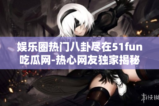 娛樂圈熱門八卦盡在51fun吃瓜網(wǎng)-熱心網(wǎng)友獨(dú)家揭秘
