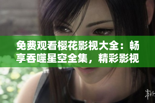 免費(fèi)觀看櫻花影視大全：暢享吞噬星空全集，精彩影視劇盡在觀看