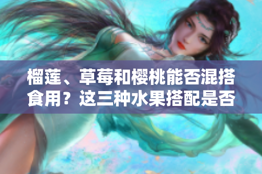 榴蓮、草莓和櫻桃能否混搭食用？這三種水果搭配是否可行？
