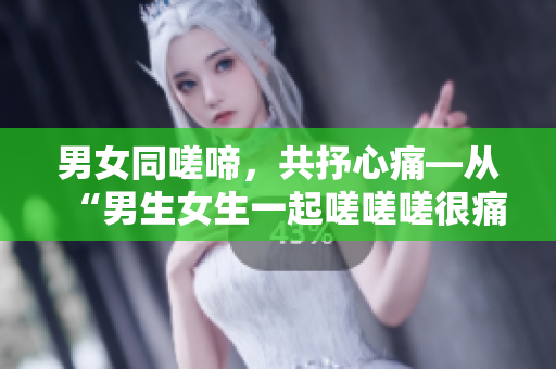 男女同嗟啼，共抒心痛—從“男生女生一起嗟嗟嗟很痛”看男女情感議題