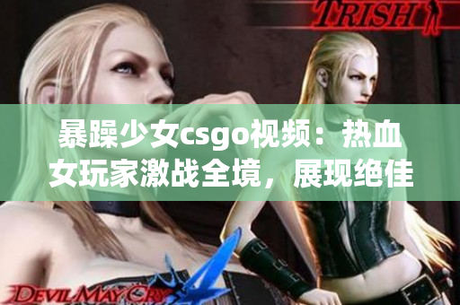 暴躁少女csgo視頻：熱血女玩家激戰(zhàn)全境，展現(xiàn)絕佳操作與驚人技巧