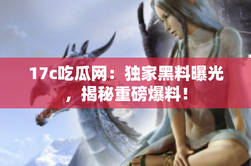 17c吃瓜網(wǎng)：獨(dú)家黑料曝光，揭秘重磅爆料！