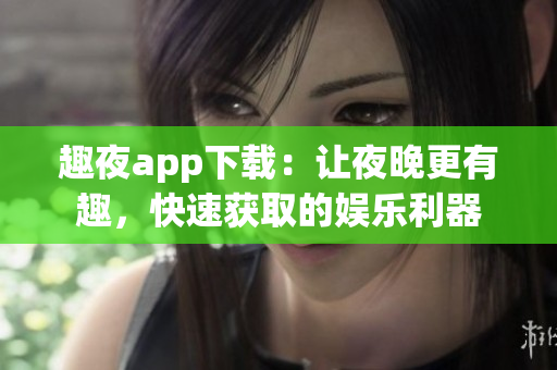 趣夜app下載：讓夜晚更有趣，快速獲取的娛樂利器