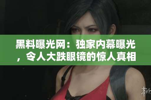 黑料曝光網(wǎng)：獨(dú)家內(nèi)幕曝光，令人大跌眼鏡的驚人真相揭露