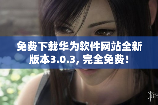 免費下載華為軟件網(wǎng)站全新版本3.0.3, 完全免費！