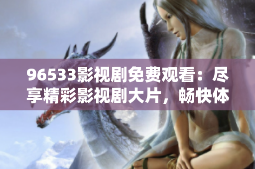 96533影視劇免費(fèi)觀看：盡享精彩影視劇大片，暢快體驗(yàn)影視娛樂享受