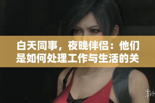 白天同事，夜晚伴侶：他們是如何處理工作與生活的關(guān)系？