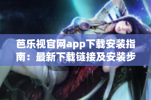 芭樂視官網(wǎng)app下載安裝指南：最新下載鏈接及安裝步驟分享