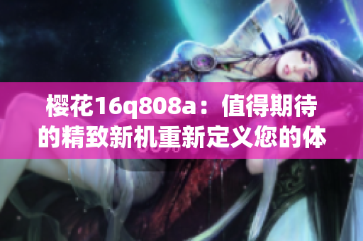 櫻花16q808a：值得期待的精致新機(jī)重新定義您的體驗(yàn)