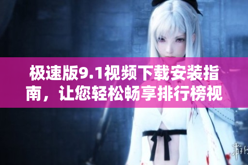 極速版9.1視頻下載安裝指南，讓您輕松暢享排行榜視頻。