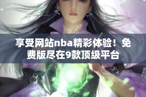 享受網(wǎng)站nba精彩體驗(yàn)！免費(fèi)版盡在9款頂級平臺