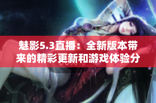 魅影5.3直播：全新版本帶來的精彩更新和游戲體驗(yàn)分享
