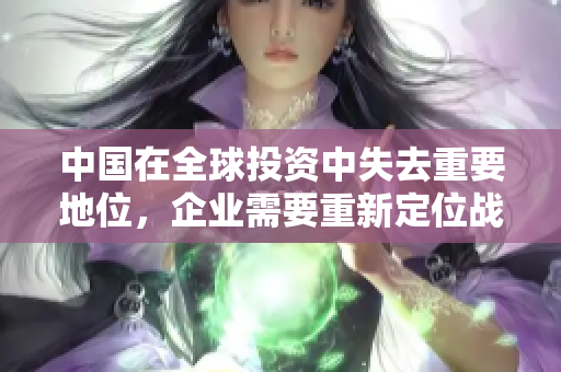 中國在全球投資中失去重要地位，企業(yè)需要重新定位戰(zhàn)略