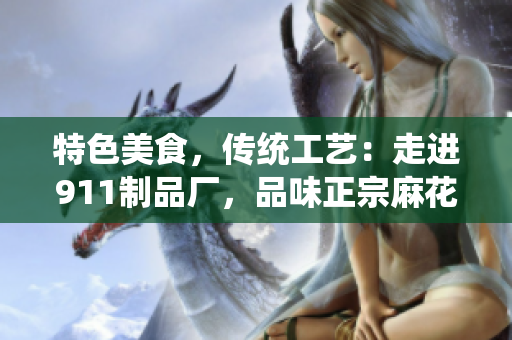 特色美食，傳統(tǒng)工藝：走進(jìn)911制品廠，品味正宗麻花之美