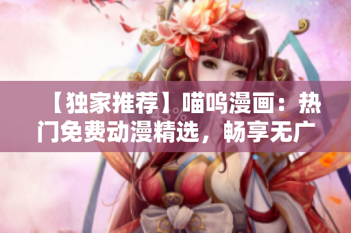 【獨(dú)家推薦】喵嗚漫畫：熱門免費(fèi)動(dòng)漫精選，暢享無廣告閱讀體驗(yàn)