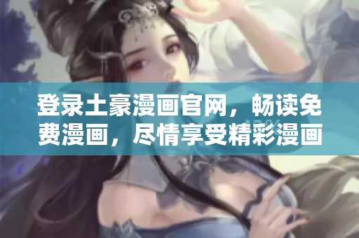 登錄土豪漫畫官網(wǎng)，暢讀免費(fèi)漫畫，盡情享受精彩漫畫世界