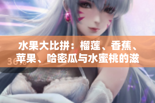 水果大比拼：榴蓮、香蕉、蘋果、哈密瓜與水蜜桃的滋味對(duì)比