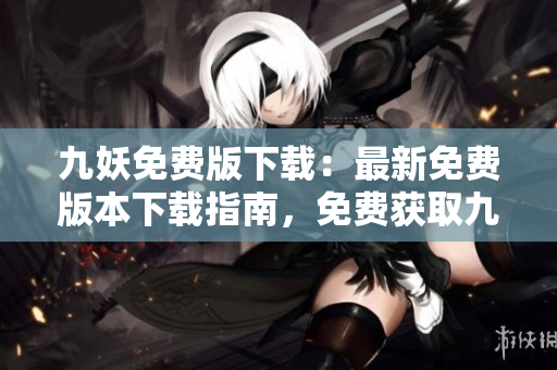 九妖免費(fèi)版下載：最新免費(fèi)版本下載指南，免費(fèi)獲取九妖最新版本，輕松安裝九妖免費(fèi)版。