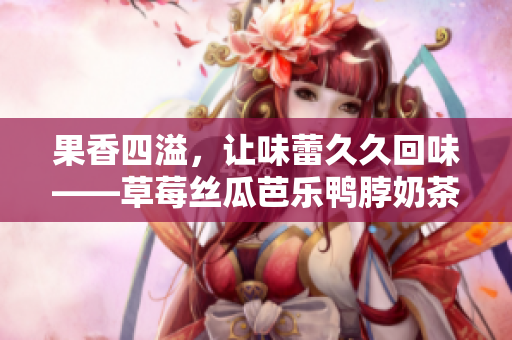 果香四溢，讓味蕾久久回味——草莓絲瓜芭樂鴨脖奶茶美食搭配！