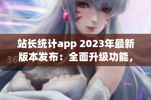 站長(zhǎng)統(tǒng)計(jì)app 2023年最新版本發(fā)布：全面升級(jí)功能，助力網(wǎng)站管理優(yōu)化