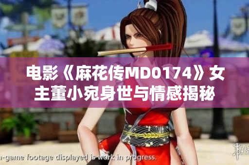 電影《麻花傳MD0174》女主董小宛身世與情感揭秘