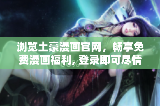 瀏覽土豪漫畫官網(wǎng)，暢享免費(fèi)漫畫福利, 登錄即可盡情閱讀